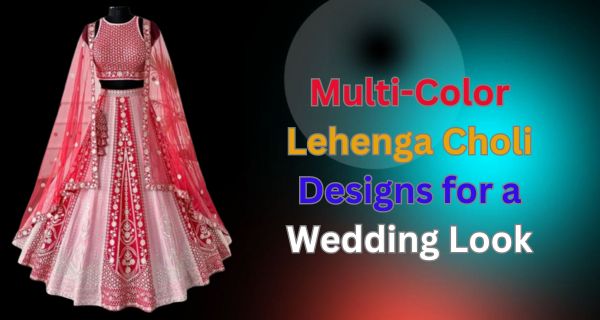 Multi-Color Lehenga Choli Designs for a Wedding Look